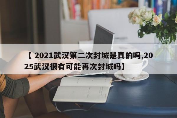 【 2021武汉第二次封城是真的吗,2025武汉很有可能再次封城吗】