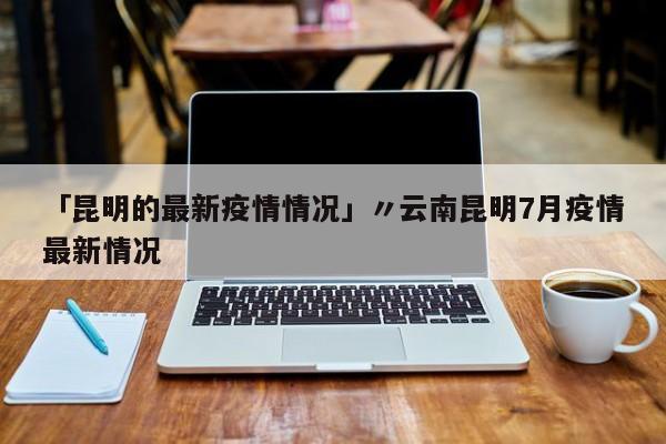 「昆明的最新疫情情况」〃云南昆明7月疫情最新情况