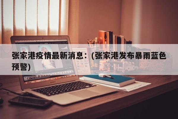 张家港疫情最新消息：(张家港发布暴雨蓝色预警)