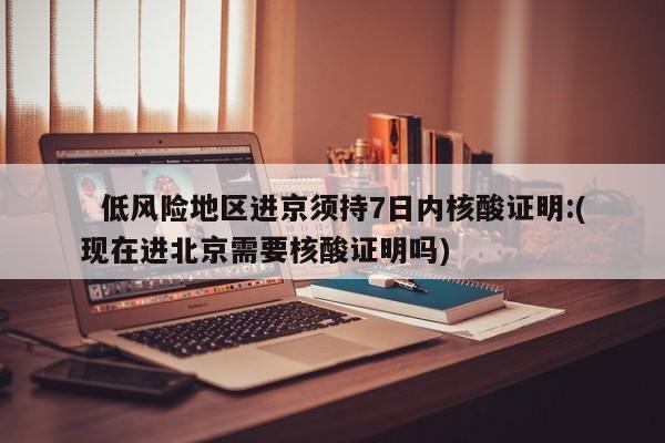   低风险地区进京须持7日内核酸证明:(现在进北京需要核酸证明吗)