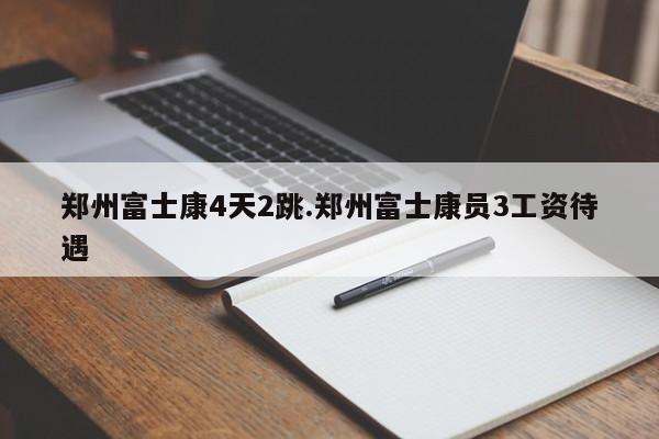 郑州富士康4天2跳.郑州富士康员3工资待遇