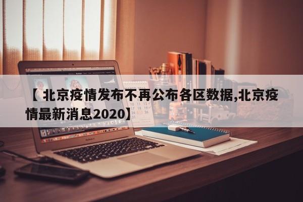 【 北京疫情发布不再公布各区数据,北京疫情最新消息2020】