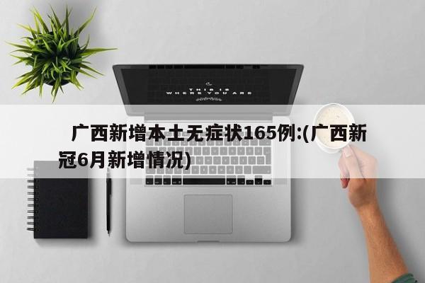   广西新增本土无症状165例:(广西新冠6月新增情况)