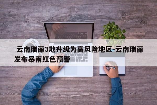  云南瑞丽3地升级为高风险地区-云南瑞丽发布暴雨红色预警