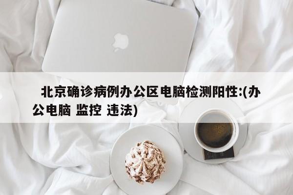   北京确诊病例办公区电脑检测阳性:(办公电脑 监控 违法)