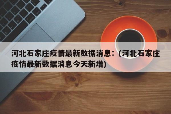 河北石家庄疫情最新数据消息：(河北石家庄疫情最新数据消息今天新增)