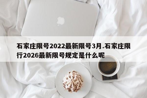 石家庄限号2022最新限号3月.石家庄限行2026最新限号规定是什么呢
