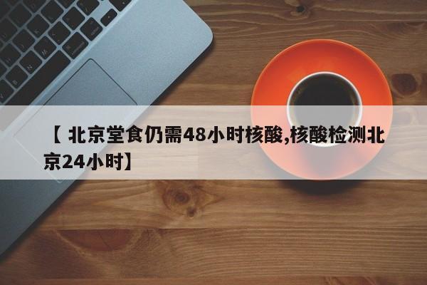 【 北京堂食仍需48小时核酸,核酸检测北京24小时】