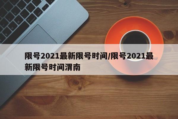 限号2021最新限号时间/限号2021最新限号时间渭南