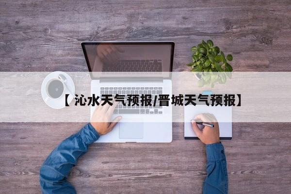 【 沁水天气预报/晋城天气预报】