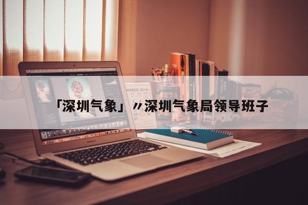「深圳气象」〃深圳气象局领导班子