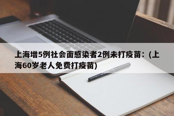 上海增5例社会面感染者2例未打疫苗：(上海60岁老人免费打疫苗)