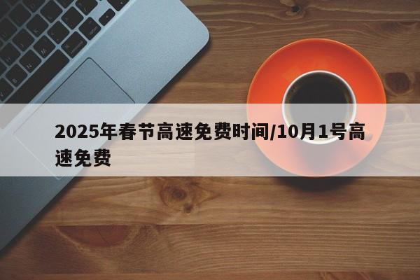 2025年春节高速免费时间/10月1号高速免费