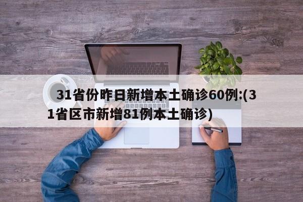   31省份昨日新增本土确诊60例:(31省区市新增81例本土确诊)