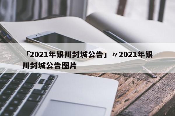 「2021年银川封城公告」〃2021年银川封城公告图片
