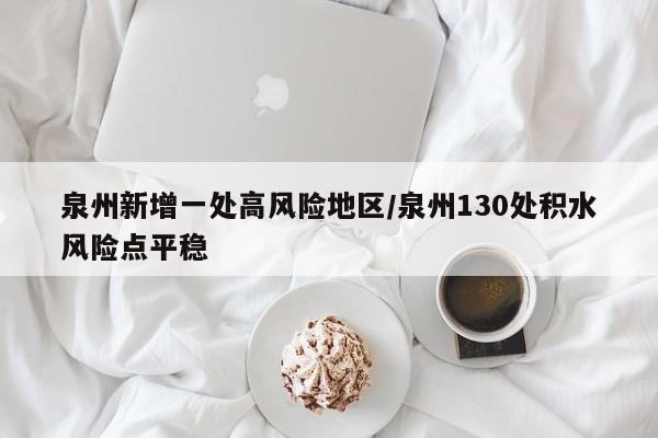 泉州新增一处高风险地区/泉州130处积水风险点平稳
