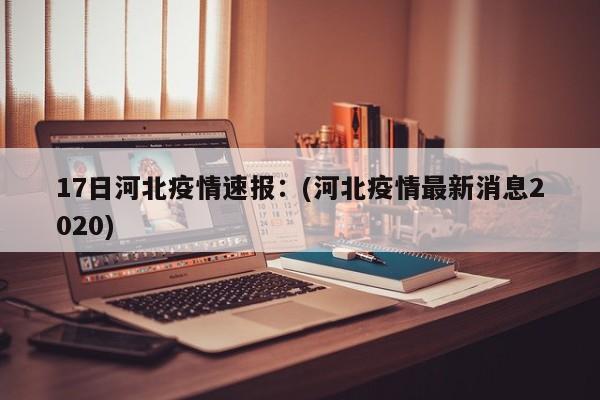 17日河北疫情速报：(河北疫情最新消息2020)