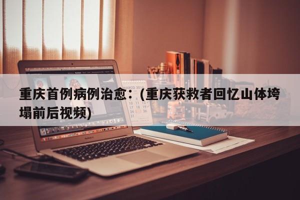 重庆首例病例治愈：(重庆获救者回忆山体垮塌前后视频)