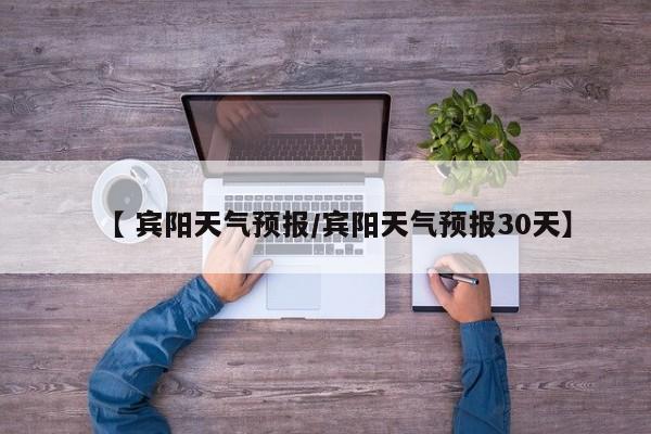 【 宾阳天气预报/宾阳天气预报30天】