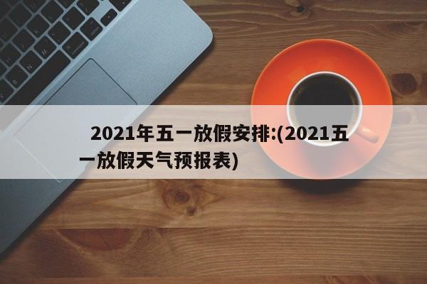   2021年五一放假安排:(2021五一放假天气预报表)