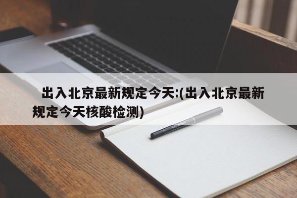   出入北京最新规定今天:(出入北京最新规定今天核酸检测)