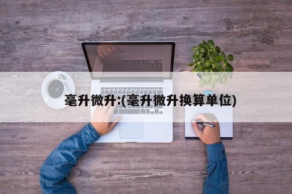   毫升微升:(毫升微升换算单位)