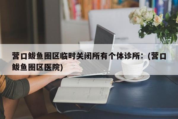 营口鲅鱼圈区临时关闭所有个体诊所：(营口鲅鱼圈区医院)