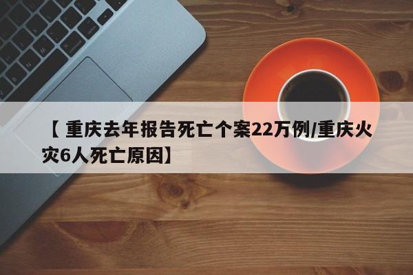 【 重庆去年报告死亡个案22万例/重庆火灾6人死亡原因】
