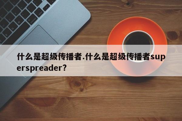 什么是超级传播者.什么是超级传播者superspreader?