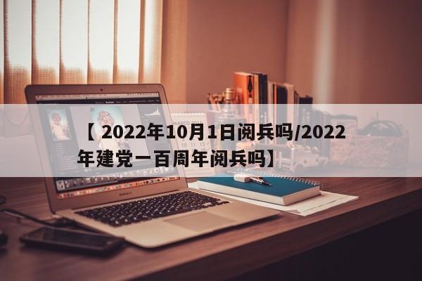 【 2022年10月1日阅兵吗/2022年建党一百周年阅兵吗】