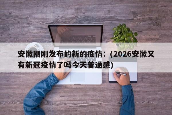 安徽刚刚发布的新的疫情：(2026安徽又有新冠疫情了吗今天普通感)
