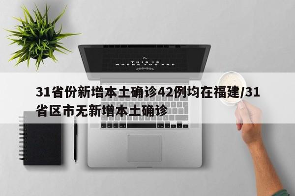 31省份新增本土确诊42例均在福建/31省区市无新增本土确诊