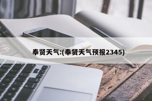   奉贤天气:(奉贤天气预报2345)