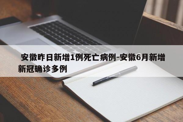  安徽昨日新增1例死亡病例-安徽6月新增新冠确诊多例