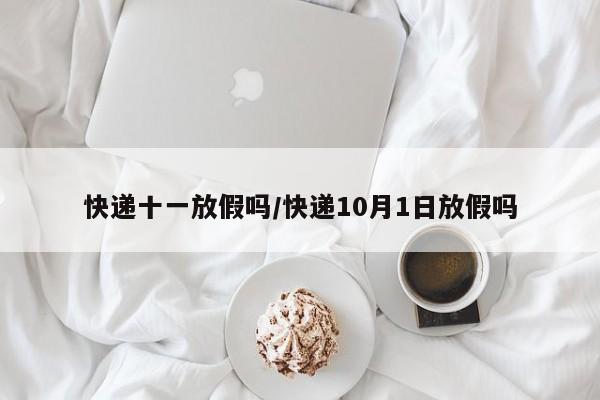 快递十一放假吗/快递10月1日放假吗