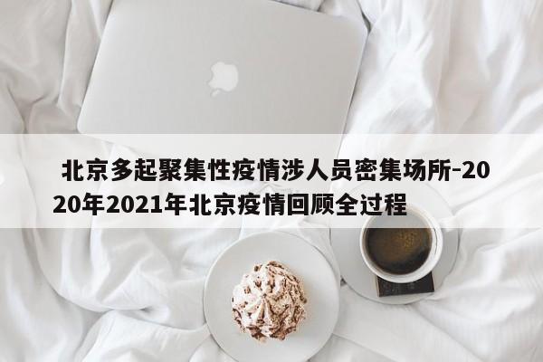  北京多起聚集性疫情涉人员密集场所-2020年2021年北京疫情回顾全过程