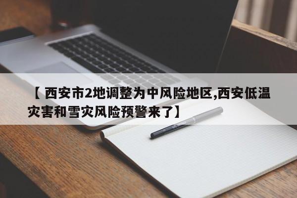 【 西安市2地调整为中风险地区,西安低温灾害和雪灾风险预警来了】