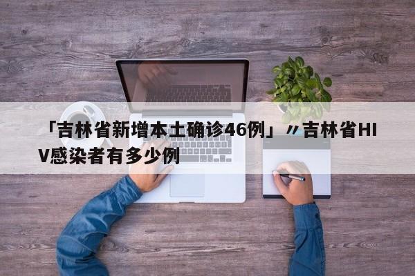 「吉林省新增本土确诊46例」〃吉林省HIV感染者有多少例