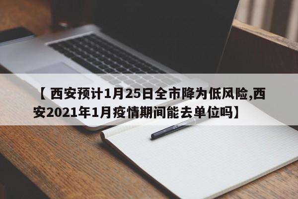 【 西安预计1月25日全市降为低风险,西安2021年1月疫情期间能去单位吗】