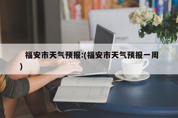   福安市天气预报:(福安市天气预报一周)