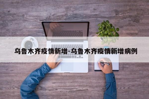  乌鲁木齐疫情新增-乌鲁木齐疫情新增病例