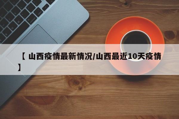 【 山西疫情最新情况/山西最近10天疫情】