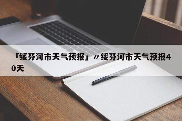 「绥芬河市天气预报」〃绥芬河市天气预报40天