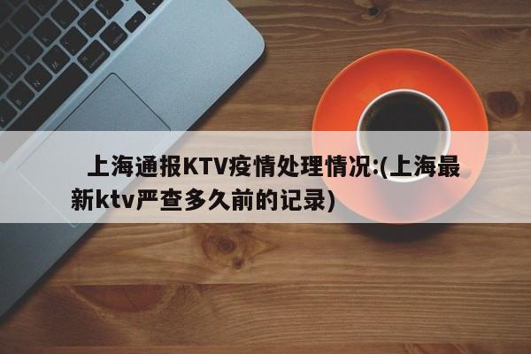   上海通报KTV疫情处理情况:(上海最新ktv严查多久前的记录)