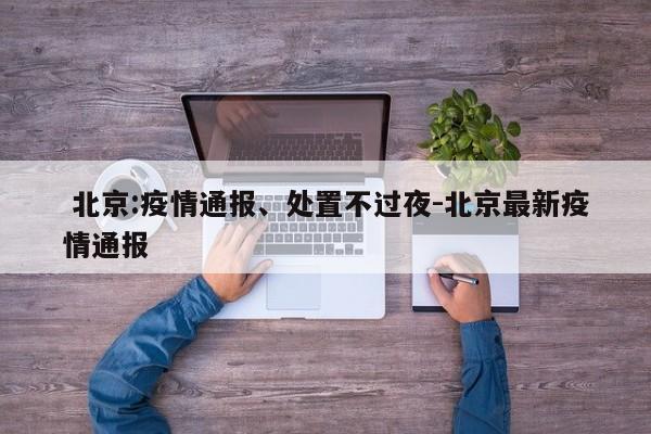  北京:疫情通报、处置不过夜-北京最新疫情通报