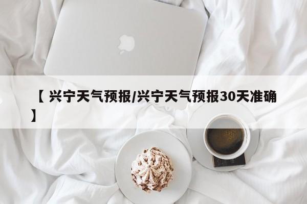 【 兴宁天气预报/兴宁天气预报30天准确】