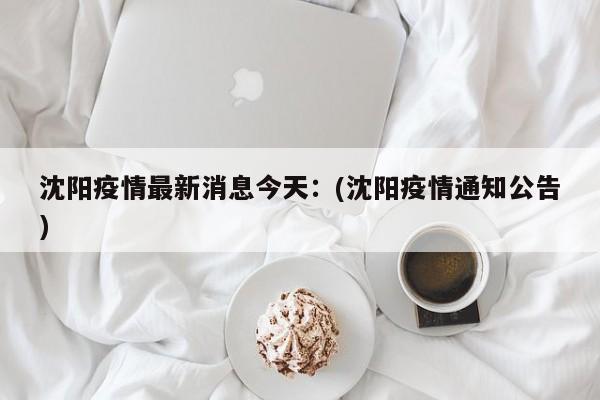 沈阳疫情最新消息今天：(沈阳疫情通知公告)