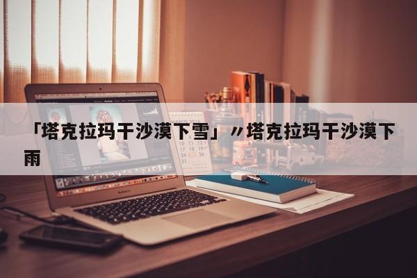 「塔克拉玛干沙漠下雪」〃塔克拉玛干沙漠下雨