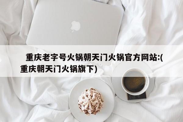  重庆老字号火锅朝天门火锅官方网站:(重庆朝天门火锅旗下)