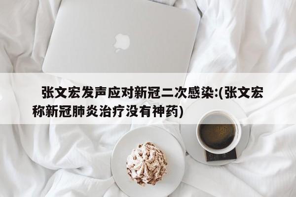   张文宏发声应对新冠二次感染:(张文宏称新冠肺炎治疗没有神药)